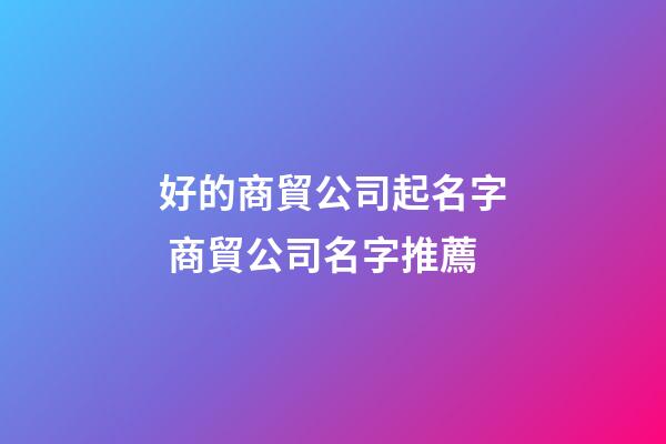 好的商貿公司起名字 商貿公司名字推薦